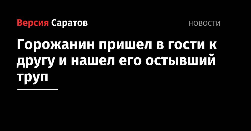 Горожанин пришел в гости к другу и нашел его остывший труп - nversia.ru - Саратовская обл.