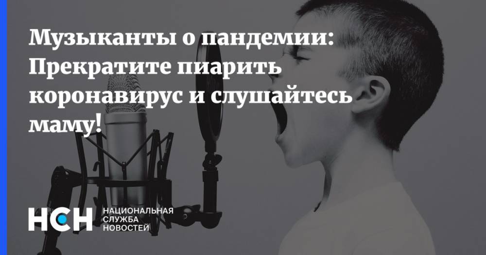 Музыканты о пандемии: Прекратите пиарить коронавирус и слушайтесь маму! - nsn.fm - Россия