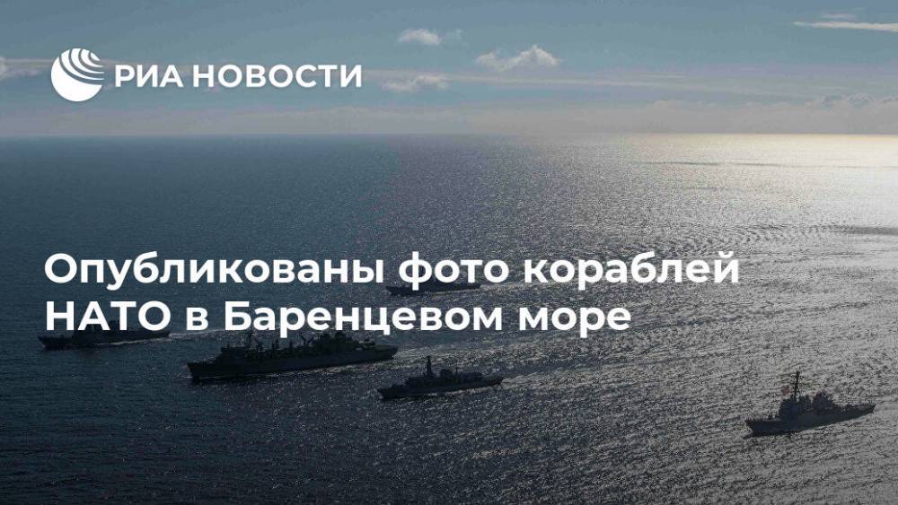 Опубликованы фото кораблей НАТО в Баренцевом море - ria.ru - Москва - Россия - США - Англия