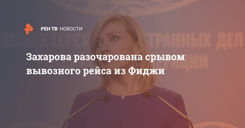Мария Захарова - Захарова разочарована срывом вывозного рейса из Фиджи - ren.tv - Россия - Фиджи