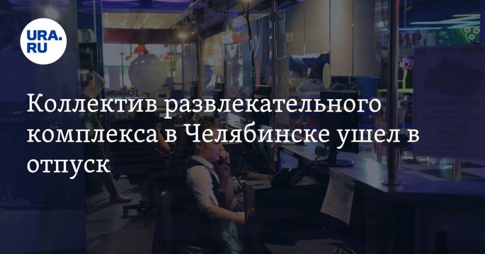 Коллектив развлекательного комплекса в Челябинске ушел в отпуск. Без зарплаты - ura.news - Челябинск