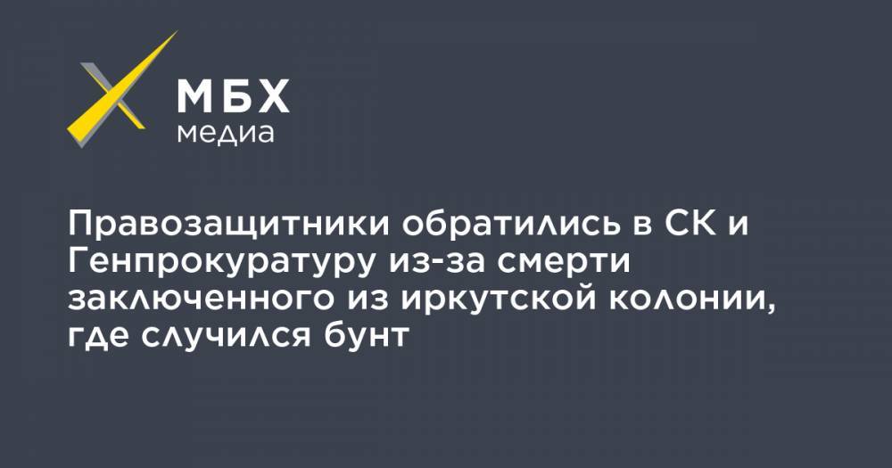 Правозащитники обратились в СК и Генпрокуратуру из-за смерти заключенного из иркутской колонии, где случился бунт - mbk.news - Иркутск