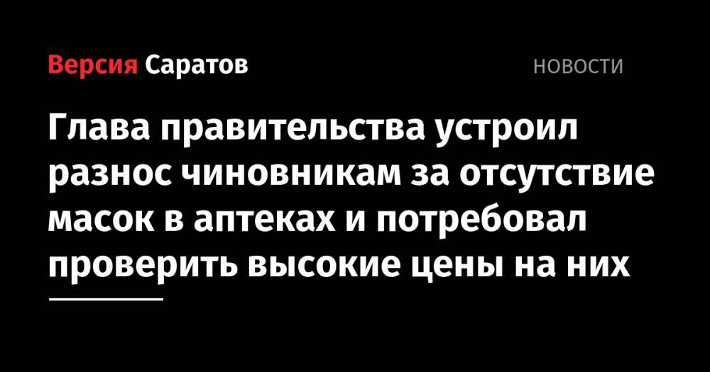 Александр Стрелюхин - Глава правительства устроил разнос чиновникам за отсутствие масок в аптеках и потребовал проверить высокие цены на них - nversia.ru - Саратовская обл.