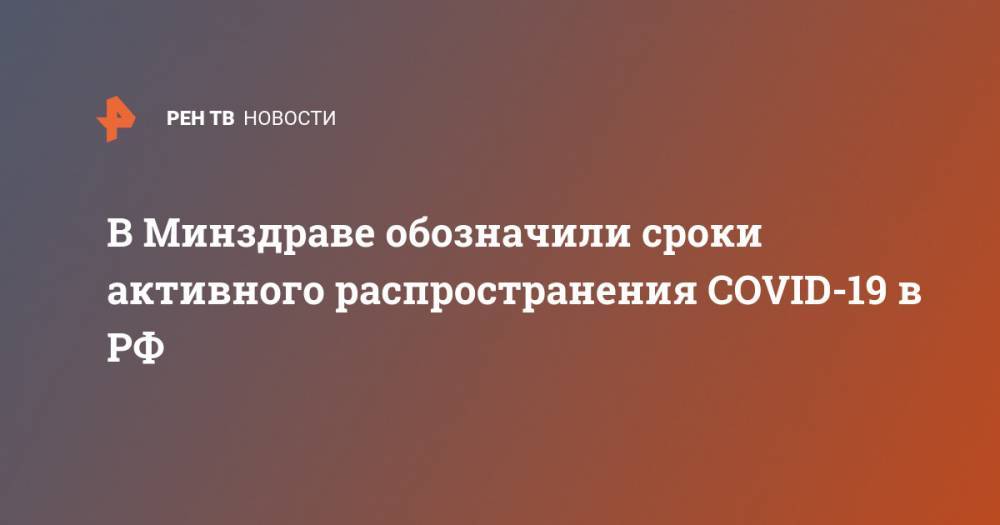 Елена Малинникова - В Минздраве обозначили сроки активного распространения COVID-19 в РФ - ren.tv - Россия