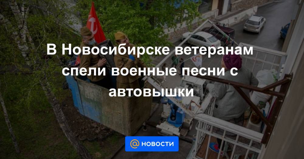 В Новосибирске ветеранам спели военные песни с автовышки - news.mail.ru - Новосибирск