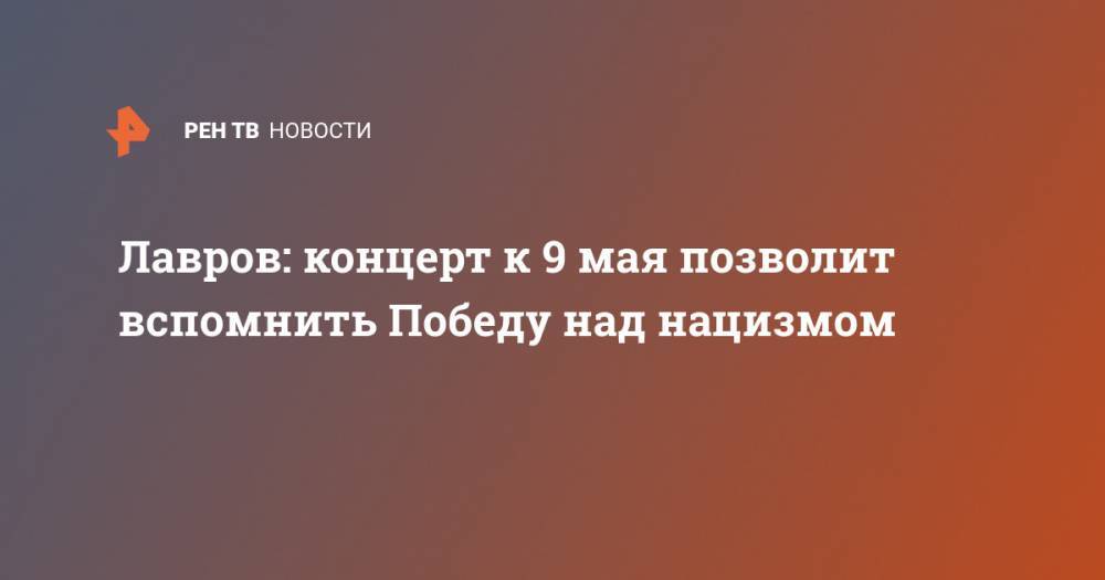 Сергей Лавров - Лавров: концерт к 9 мая позволит вспомнить Победу над нацизмом - ren.tv - Россия - США - Англия - Германия - Франция - Берлин