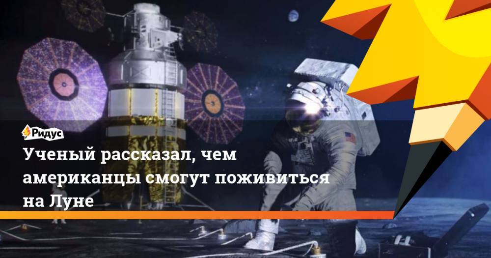 Ученый рассказал, чем американцы смогут поживиться на Луне - ridus.ru