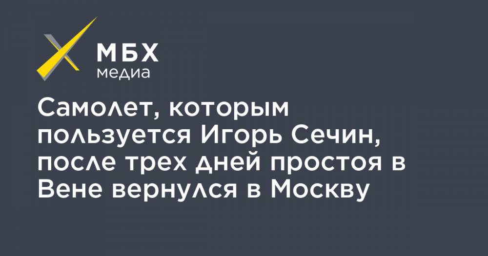 Игорь Сечин - Самолет, которым пользуется Игорь Сечин, после трех дней простоя в Вене вернулся в Москву - mbk.news - Москва - Австрия - Вена - Сингапур