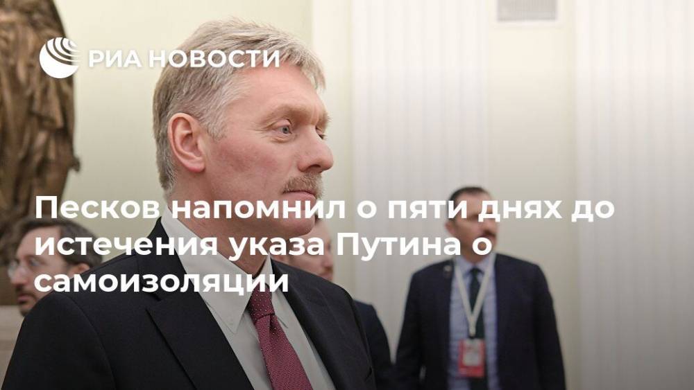 Дмитрий Песков - Анна Попова - Песков напомнил о пяти днях до истечения указа Путина о самоизоляции - ria.ru - Москва - Владимир Путин