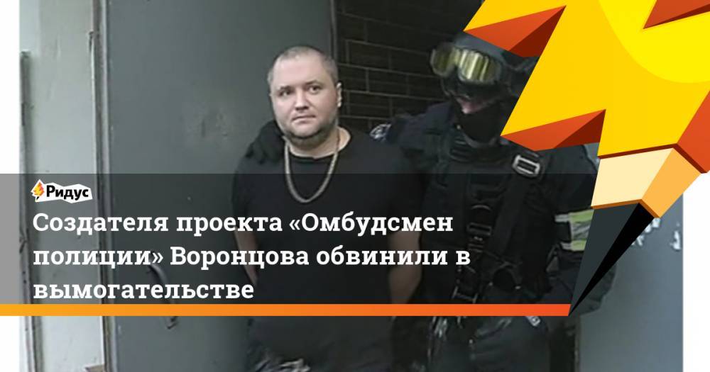 Владимир Воронцов - Владимир Васенин - Создателя проекта «Омбудсмен полиции» Воронцова обвинили в вымогательстве - ridus.ru - Россия