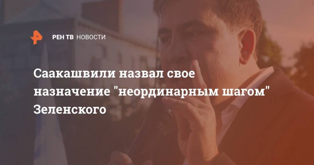 Владимир Зеленский - Михаил Саакашвили - Саакашвили назвал свое назначение "неординарным шагом" Зеленского - ren.tv - Украина - Грузия - Одесская обл.