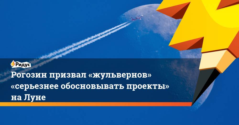 Дмитрий Рогозин - Жюль Верн - Рогозин призвал «жульвернов» «серьезнее обосновывать проекты» на Луне - ridus.ru