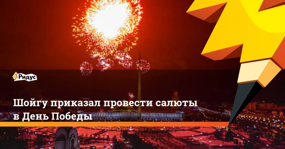 Сергей Шойгу - Шойгу приказал провести салюты в День Победы - ridus.ru - Москва - Россия - Смоленск - Санкт-Петербург - Тула - Севастополь - Мурманск - Волгоград - Новороссийск - Керчь
