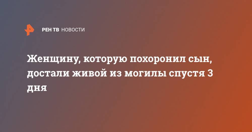 Женщину, которую похоронил сын, достали живой из могилы спустя 3 дня - ren.tv - Китай