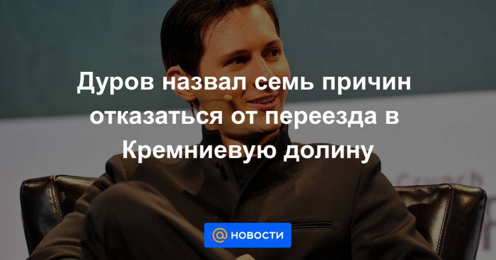 Дуров назвал семь причин отказаться от переезда в Кремниевую долину - news.mail.ru - США