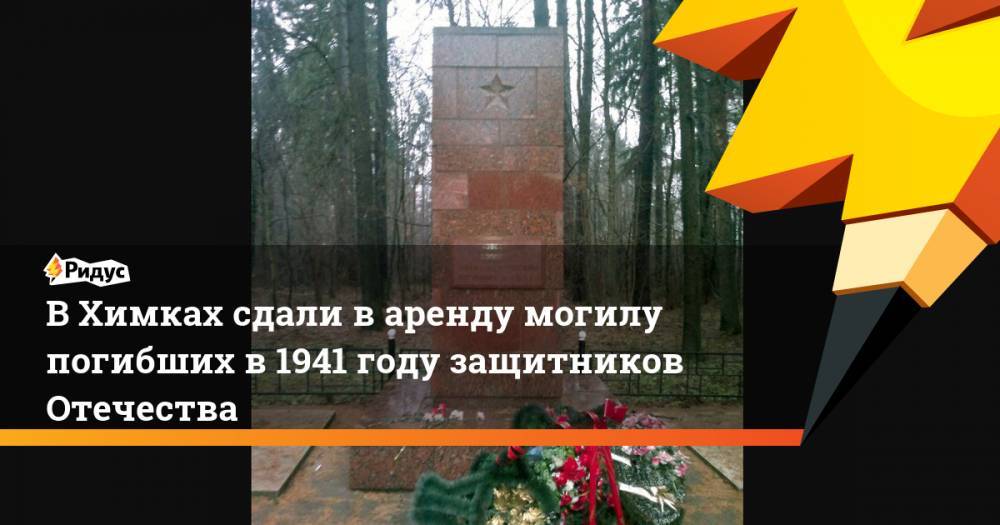 В Химках сдали в аренду могилу погибших в 1941 году защитников Отечества - ridus.ru