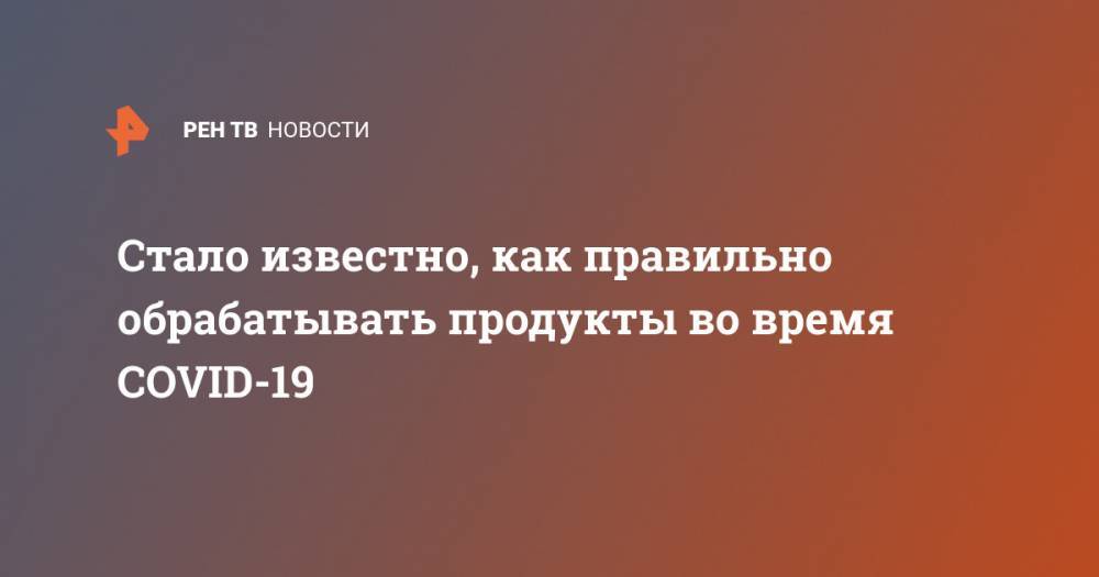 Стало известно, как правильно обрабатывать продукты во время COVID-19 - ren.tv - Россия