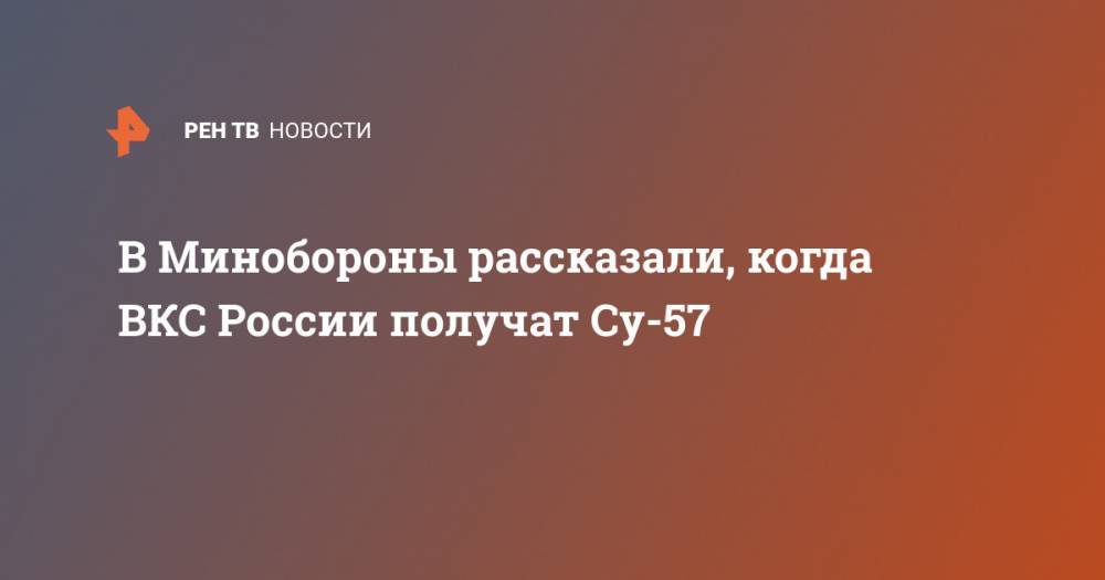 Алексей Криворучко - В Минобороны рассказали, когда ВКС России получат Су-57 - ren.tv - Россия
