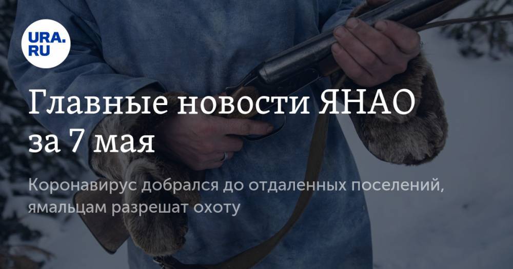 Дмитрий Артюхов - Главные новости ЯНАО за 7 мая. Коронавирус добрался до отдаленных поселений, ямальцам разрешат охоту - ura.news - Салехард - окр. Янао