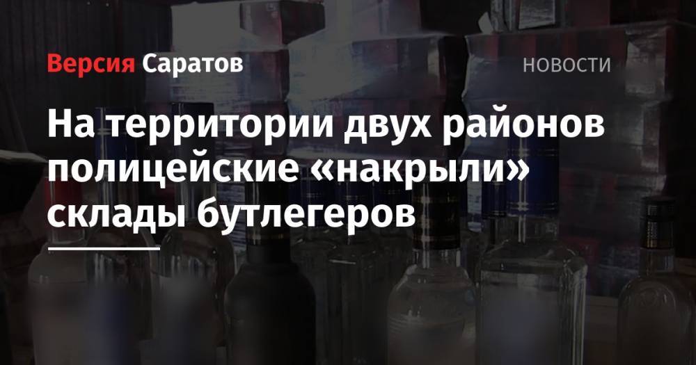 На территории двух районов полицейские «накрыли» склады бутлегеров - nversia.ru - Саратовская обл.