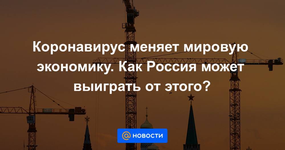 Коронавирус меняет мировую экономику. Как Россия может выиграть от этого? - news.mail.ru - Россия