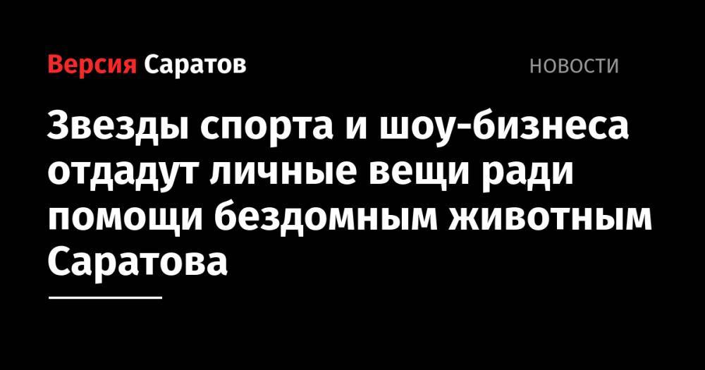 Звезды спорта и шоу-бизнеса отдадут личные вещи ради помощи бездомным животным Саратова - nversia.ru - Саратов