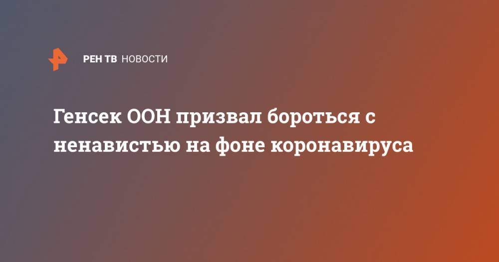 Антониу Гутерреш - Генсек ООН призвал бороться с ненавистью на фоне коронавируса - ren.tv