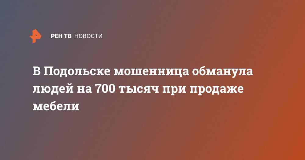 В Подольске мошенница обманула людей на 700 тысяч при продаже мебели - ren.tv - Россия - Подольск
