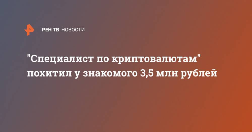 "Специалист по криптовалютам" похитил у знакомого 3,5 млн рублей - ren.tv - Москва - Россия