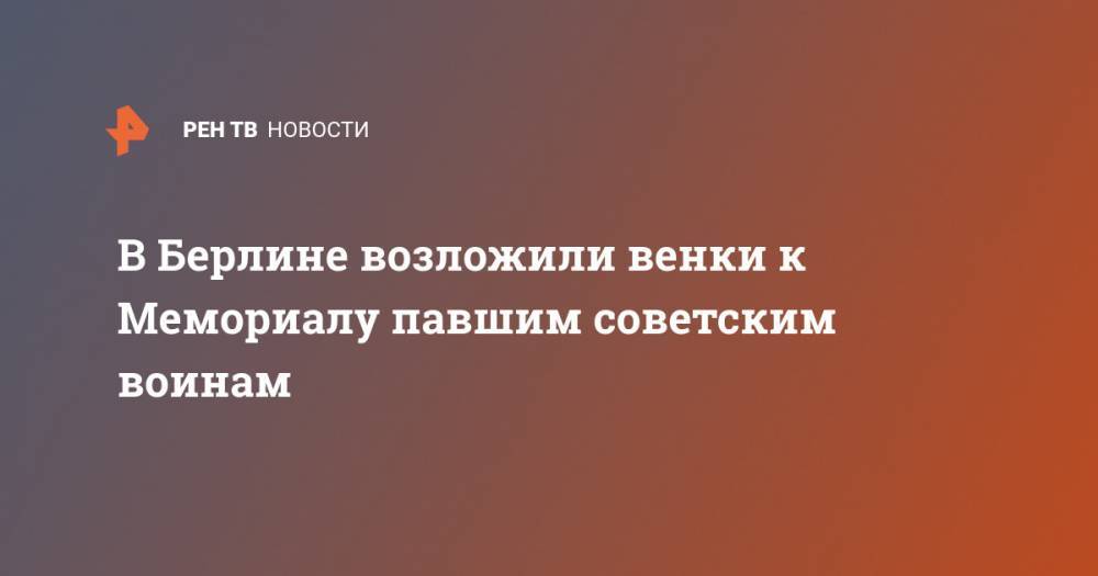 Сергей Нечаев - Михаэль Мюллер - В Берлине возложили венки к Мемориалу павшим советским воинам - ren.tv - Россия - Армения - Молдавия - Германия - Берлин