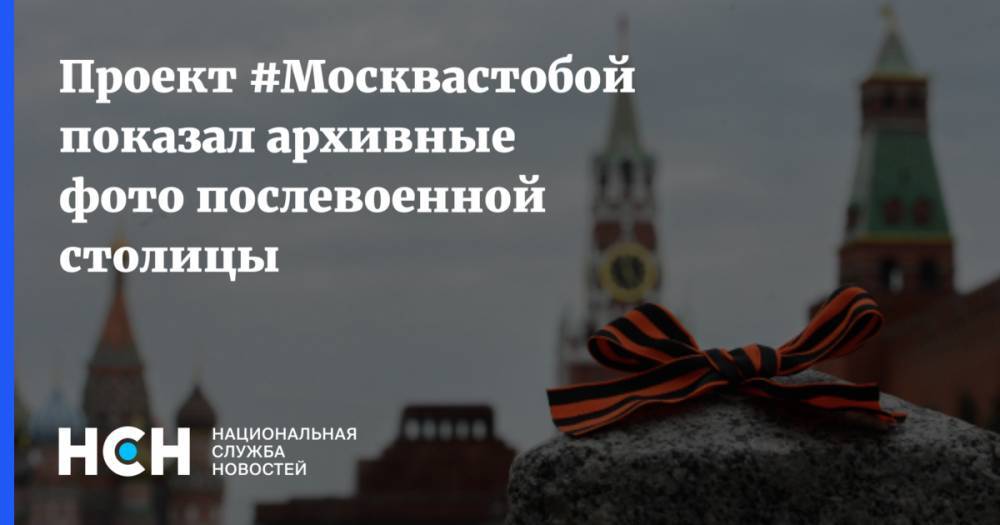 Наталья Сергунина - Проект #Москвастобой показал архивные фото послевоенной столицы - nsn.fm - Москва