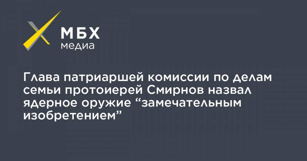 Димитрий Смирнов - Глава патриаршей комиссии по делам семьи протоиерей Смирнов назвал ядерное оружие “замечательным изобретением” - mbk.news - Токио