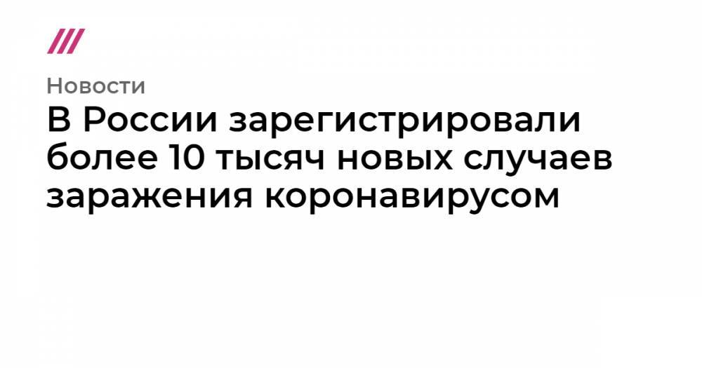 В России зарегистрировали более 10 тысяч новых случаев заражения коронавирусом - tvrain.ru - Москва - Россия - Санкт-Петербург - Московская обл. - Нижегородская обл. - респ. Саха - Свердловская обл.