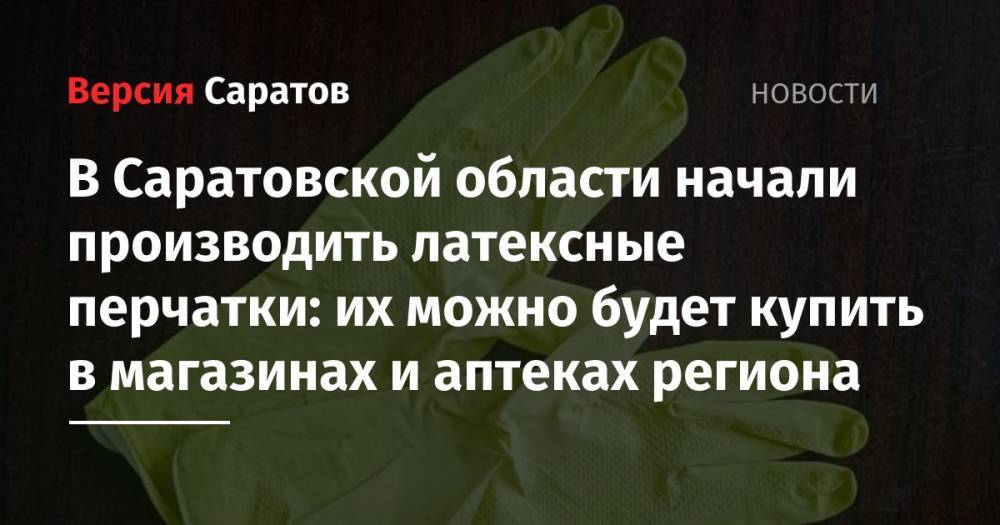 В Саратовской области начали производить латексные перчатки: их можно будет купить в магазинах и аптеках региона - nversia.ru - Саратовская обл.