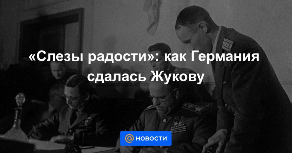 Иосиф Сталин - Георгий Жуков - «Слезы радости»: как Германия сдалась Жукову - news.mail.ru - Москва - Белоруссия - Германия