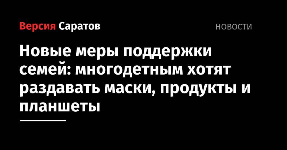 Татьяна Голикова - Новые меры поддержки семей: многодетным хотят раздавать маски, продукты и планшеты - nversia.ru