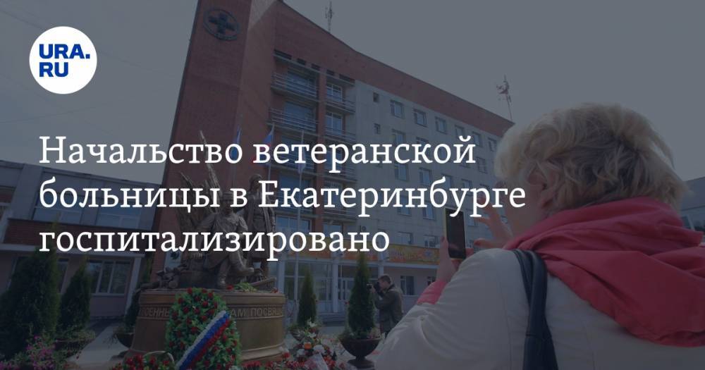 Начальство ветеранской больницы в Екатеринбурге госпитализировано. У всех пневмония и признаки COVID - ura.news - Екатеринбург
