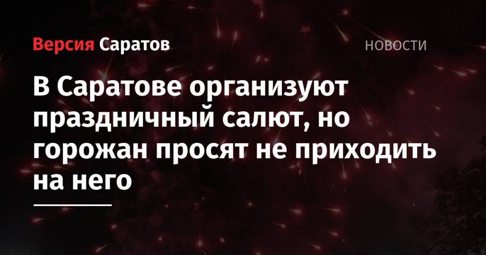 В Саратове организуют праздничный салют, но горожан просят не приходить на него - nversia.ru - Саратов