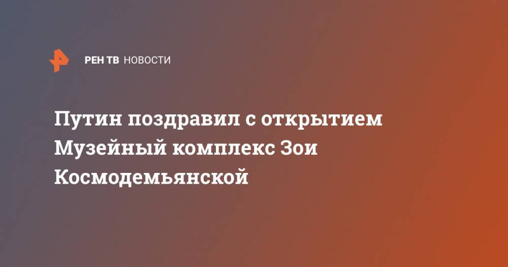 Владимир Путин - Зоя Космодемьянская - Путин поздравил с открытием Музейный комплекс Зои Космодемьянской - ren.tv - Москва - Россия