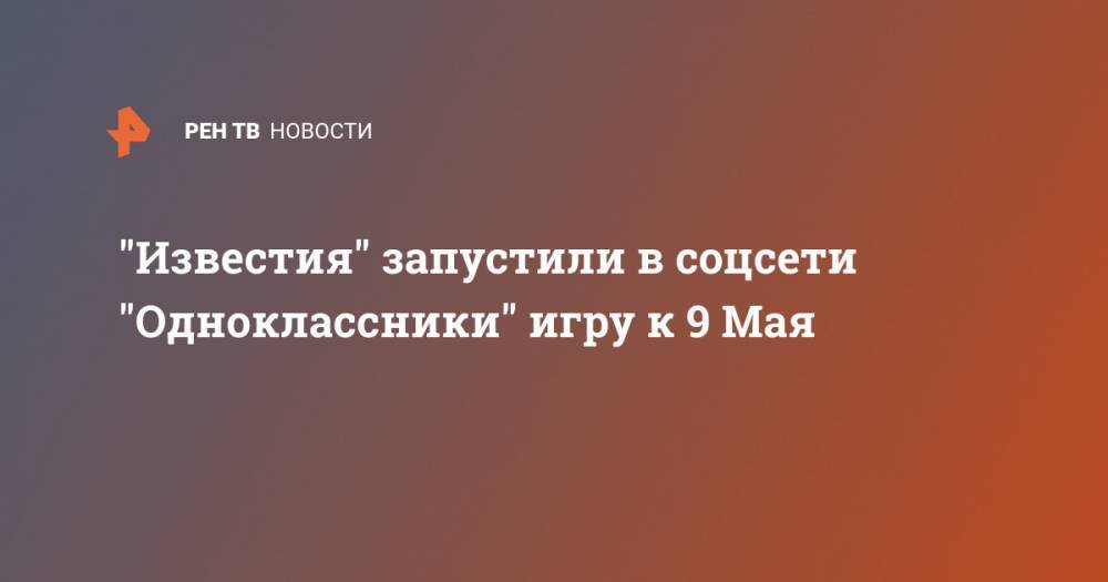 "Известия" запустили в соцсети "Одноклассники" игру к 9 Мая - ren.tv