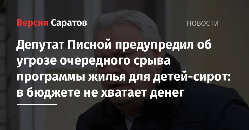 Леонид Писной - Депутат Писной предупредил об угрозе очередного срыва программы жилья для детей-сирот: в бюджете не хватает денег - nversia.ru - Россия - Саратов