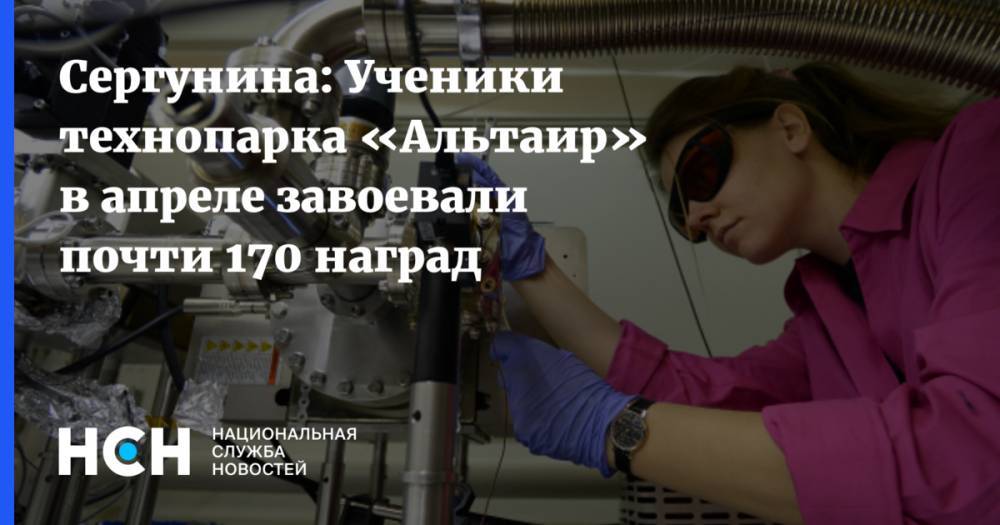 Сергунина: Ученики технопарка «Альтаир» в апреле завоевали почти 170 наград - nsn.fm - Россия - Наталья Сергунина
