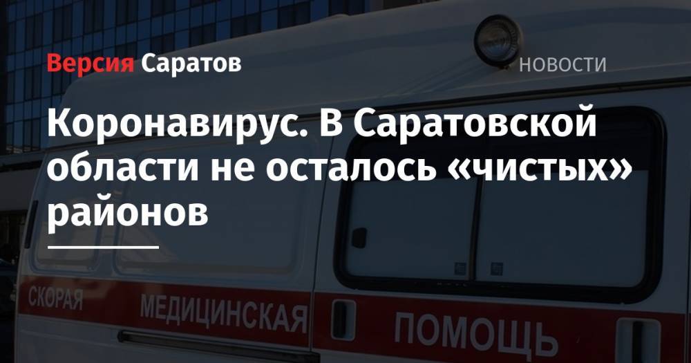 Станислав Шувалов - Коронавирус. В Саратовской области не осталось «чистых» районов - nversia.ru - Саратовская обл.