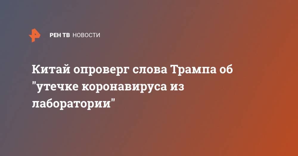 Дональд Трамп - Ху Чуньин - Китай опроверг слова Трампа об "утечке коронавируса из лаборатории" - ren.tv - Китай - США - Ухань