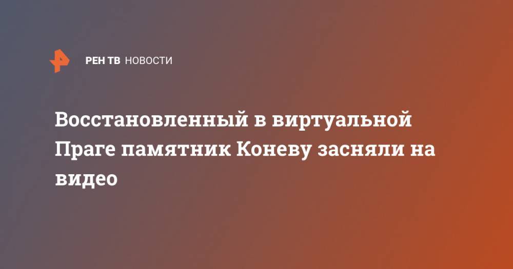 Иван Конев - Восстановленный в виртуальной Праге памятник Коневу засняли на видео - ren.tv - Россия - Украина - Прага