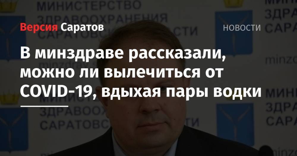 Станислав Шувалов - Надежда Матвеева - В минздраве рассказали, можно ли вылечиться от COVID-19, вдыхая пары водки - nversia.ru - Саратов