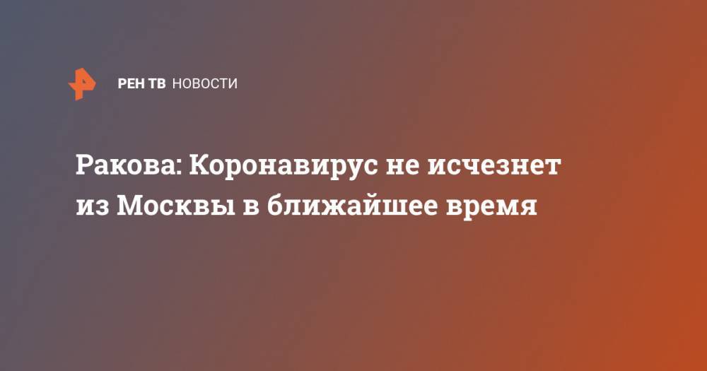 Анастасий Раков - Ракова: Коронавирус не исчезнет из Москвы в ближайшее время - ren.tv - Москва - Россия