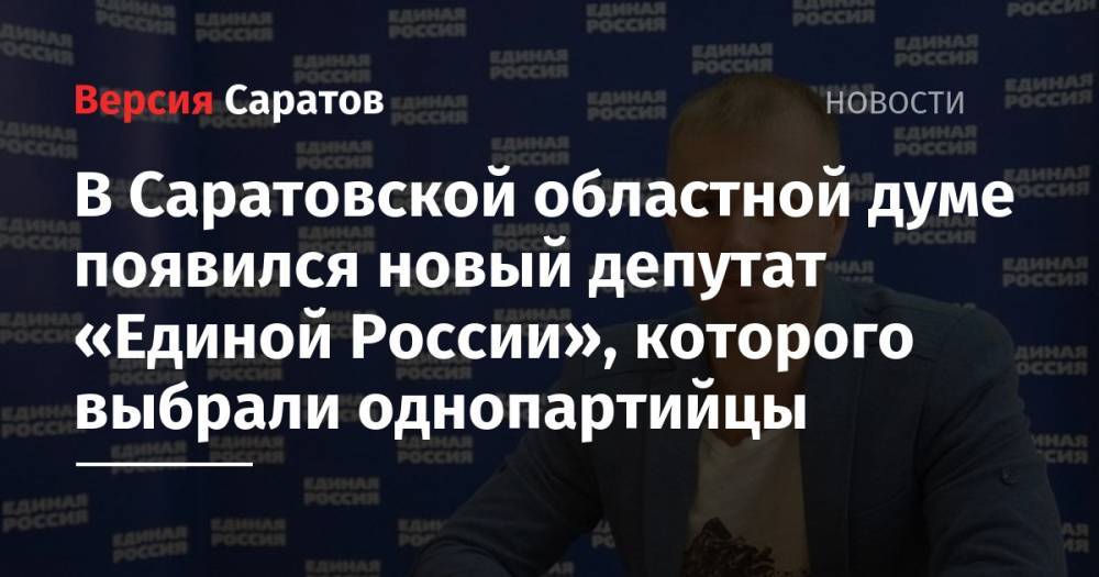 В Саратовской областной думе появился новый депутат «Единой России», которого выбрали однопартийцы - nversia.ru - Россия - Саратов