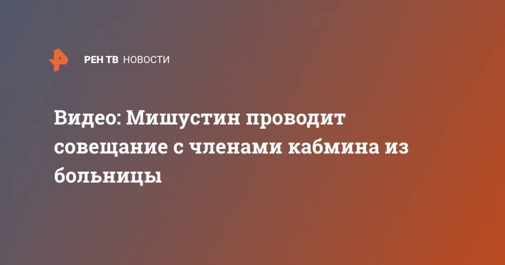Владимир Путин - Михаил Мишустин - Видео: Мишустин проводит совещание с членами кабмина из больницы - ren.tv - Россия