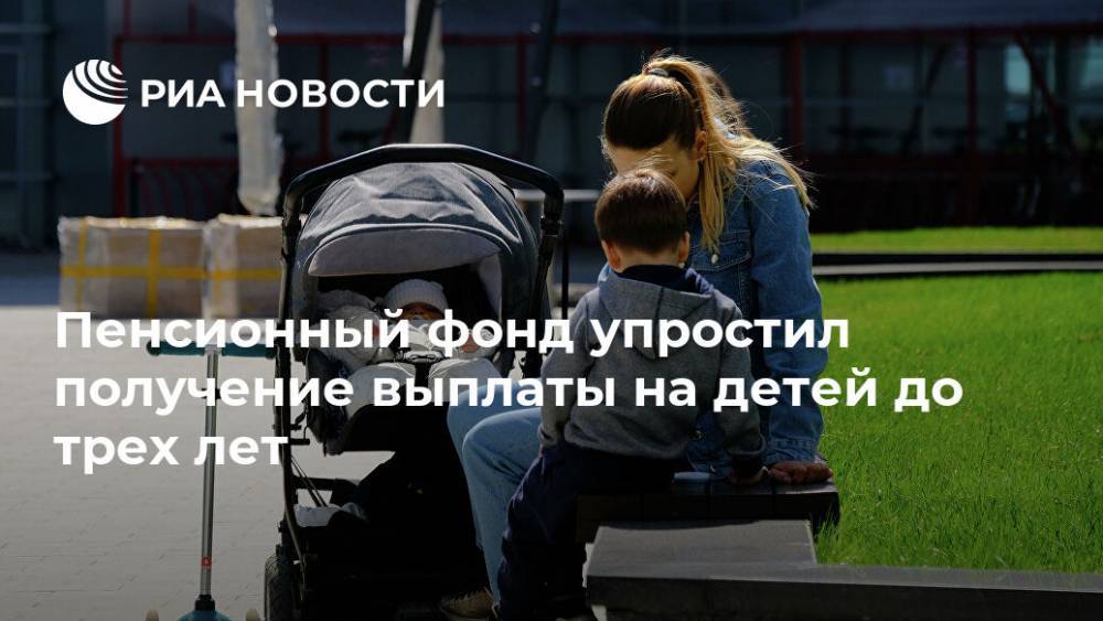 Пенсионный фонд упростил получение выплаты на детей до трех лет - ria.ru - Москва - Россия